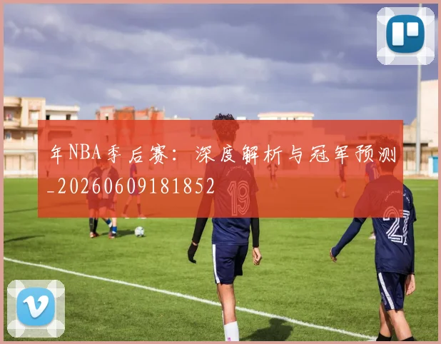 年NBA季后赛:深度解析与冠军预测_20260609181852