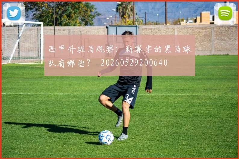 西甲升班马观察：新赛季的黑马球队有哪些？_20260529200640