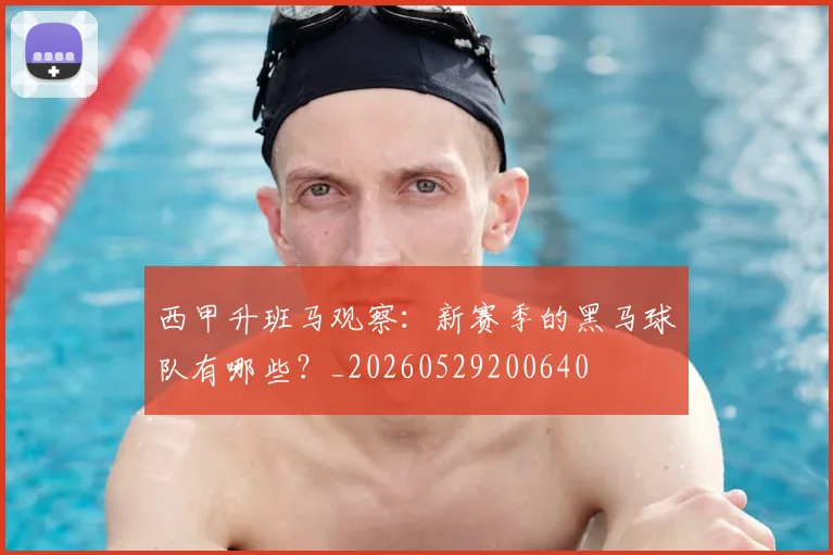 西甲升班马观察：新赛季的黑马球队有哪些？_20260529200640