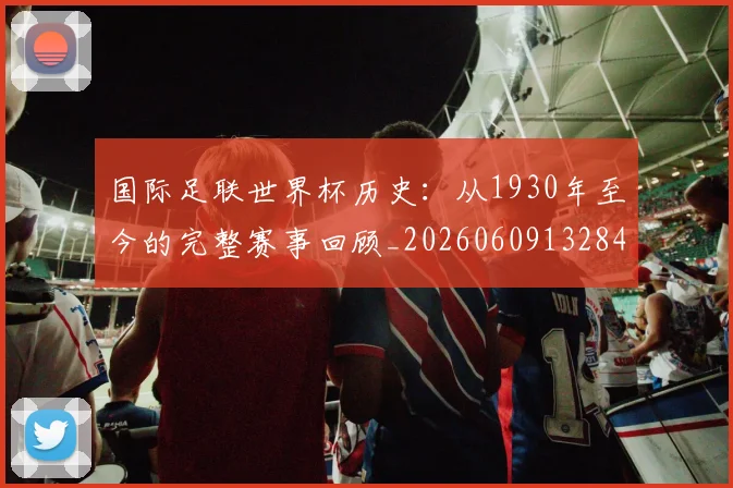 国际足联世界杯历史:从1930年至今的完整赛事回顾_20260609132840