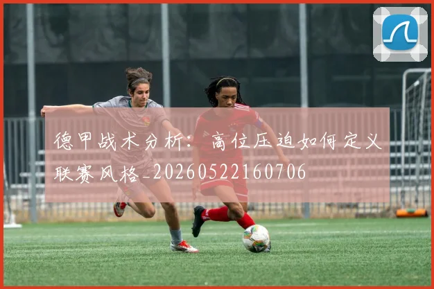 德甲战术分析：高位压迫如何定义联赛风格_20260522160706