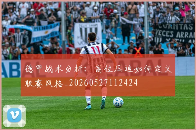 德甲战术分析：高位压迫如何定义联赛风格_20260527112424