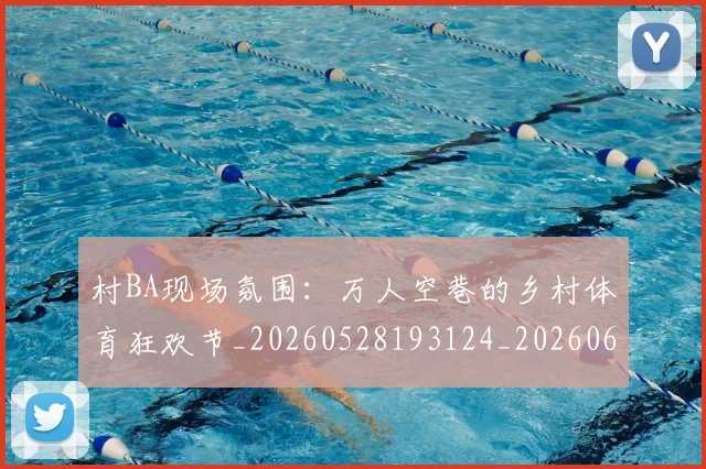 村BA现场氛围：万人空巷的乡村体育狂欢节_20260528193124_20260609215801