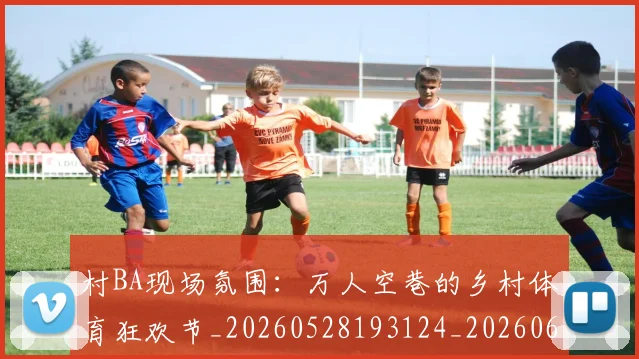村BA现场氛围：万人空巷的乡村体育狂欢节_20260528193124_20260609215801