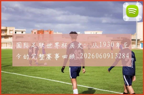 国际足联世界杯历史:从1930年至今的完整赛事回顾_20260609132840